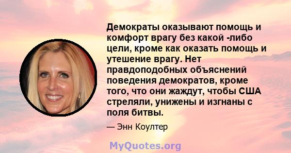 Демократы оказывают помощь и комфорт врагу без какой -либо цели, кроме как оказать помощь и утешение врагу. Нет правдоподобных объяснений поведения демократов, кроме того, что они жаждут, чтобы США стреляли, унижены и