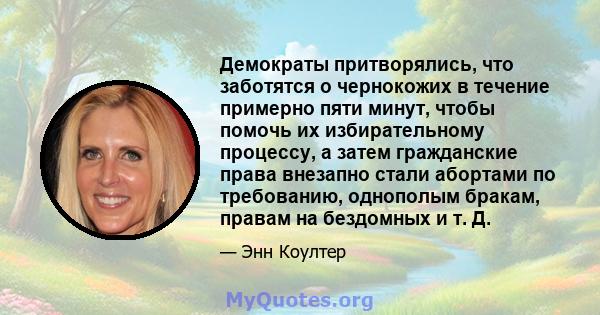 Демократы притворялись, что заботятся о чернокожих в течение примерно пяти минут, чтобы помочь их избирательному процессу, а затем гражданские права внезапно стали абортами по требованию, однополым бракам, правам на