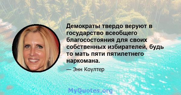 Демократы твердо веруют в государство всеобщего благосостояния для своих собственных избирателей, будь то мать пяти пятилетнего наркомана.