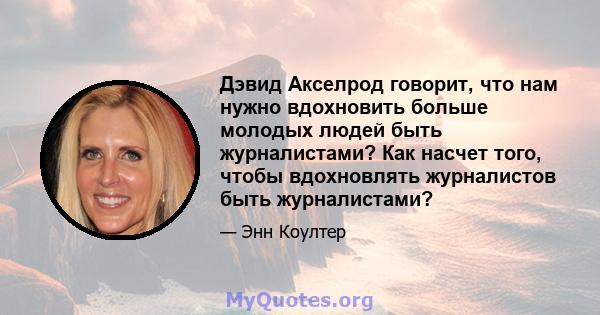 Дэвид Акселрод говорит, что нам нужно вдохновить больше молодых людей быть журналистами? Как насчет того, чтобы вдохновлять журналистов быть журналистами?