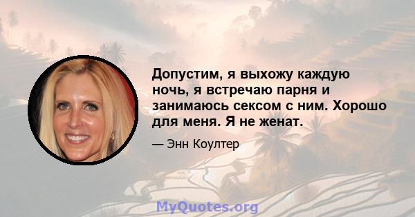 Допустим, я выхожу каждую ночь, я встречаю парня и занимаюсь сексом с ним. Хорошо для меня. Я не женат.