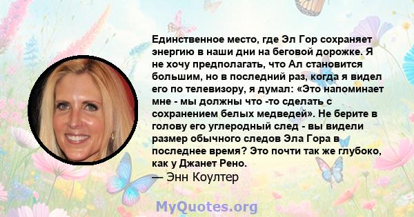 Единственное место, где Эл Гор сохраняет энергию в наши дни на беговой дорожке. Я не хочу предполагать, что Ал становится большим, но в последний раз, когда я видел его по телевизору, я думал: «Это напоминает мне - мы