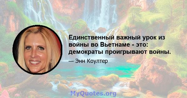 Единственный важный урок из войны во Вьетнаме - это: демократы проигрывают войны.