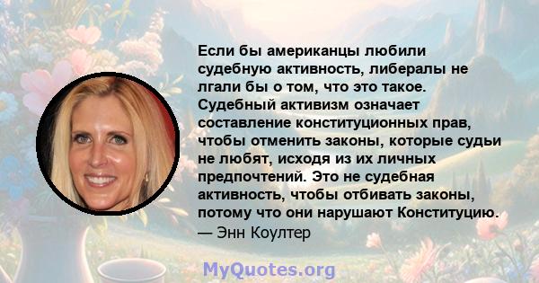 Если бы американцы любили судебную активность, либералы не лгали бы о том, что это такое. Судебный активизм означает составление конституционных прав, чтобы отменить законы, которые судьи не любят, исходя из их личных