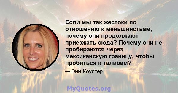 Если мы так жестоки по отношению к меньшинствам, почему они продолжают приезжать сюда? Почему они не пробираются через мексиканскую границу, чтобы пробиться к талибам?