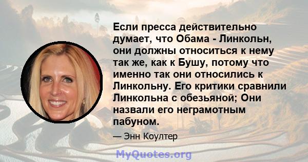 Если пресса действительно думает, что Обама - Линкольн, они должны относиться к нему так же, как к Бушу, потому что именно так они относились к Линкольну. Его критики сравнили Линкольна с обезьяной; Они назвали его