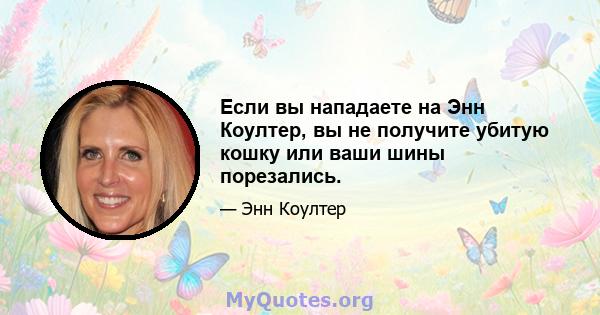 Если вы нападаете на Энн Коултер, вы не получите убитую кошку или ваши шины порезались.