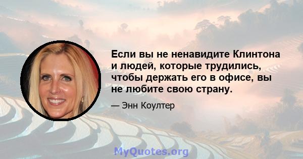 Если вы не ненавидите Клинтона и людей, которые трудились, чтобы держать его в офисе, вы не любите свою страну.