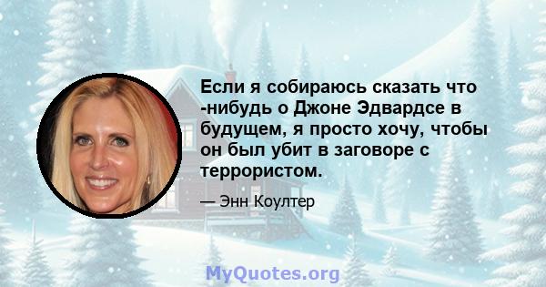 Если я собираюсь сказать что -нибудь о Джоне Эдвардсе в будущем, я просто хочу, чтобы он был убит в заговоре с террористом.