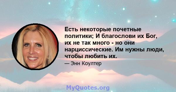 Есть некоторые почетные политики; И благослови их Бог, их не так много - но они нарциссические. Им нужны люди, чтобы любить их.