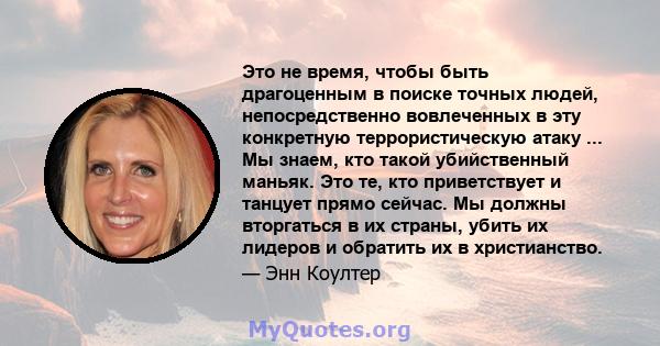 Это не время, чтобы быть драгоценным в поиске точных людей, непосредственно вовлеченных в эту конкретную террористическую атаку ... Мы знаем, кто такой убийственный маньяк. Это те, кто приветствует и танцует прямо