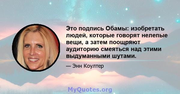 Это подпись Обамы: изобретать людей, которые говорят нелепые вещи, а затем поощряют аудиторию смеяться над этими выдуманными шутами.