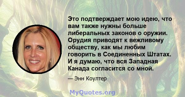 Это подтверждает мою идею, что вам также нужны больше либеральных законов о оружии. Орудия приводят к вежливому обществу, как мы любим говорить в Соединенных Штатах. И я думаю, что вся Западная Канада согласится со мной.