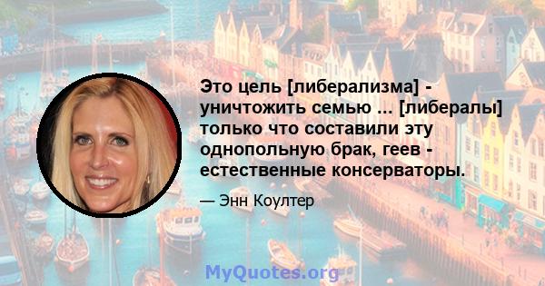 Это цель [либерализма] - уничтожить семью ... [либералы] только что составили эту однопольную брак, геев - естественные консерваторы.