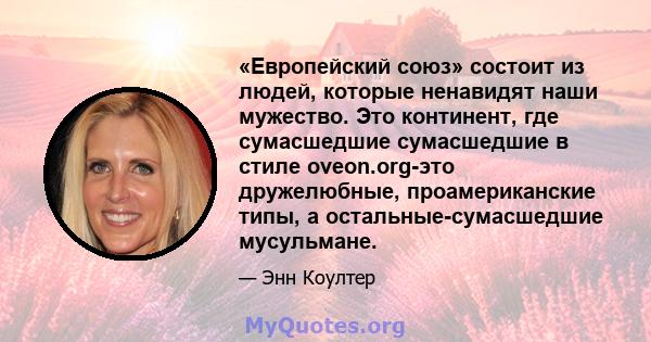 «Европейский союз» состоит из людей, которые ненавидят наши мужество. Это континент, где сумасшедшие сумасшедшие в стиле oveon.org-это дружелюбные, проамериканские типы, а остальные-сумасшедшие мусульмане.