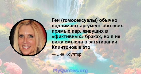 Геи (гомосексуалы) обычно поднимают аргумент обо всех прямых пар, живущих в «фиктивных» браках, но я не вижу смысла в затягивании Клинтонов в это