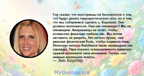 Гор сказал, что иностранцы не беспокоятся о том, что будут делать террористические сети, но о том, что мы собираемся сделать ». Хороший. Они должны волноваться. Они нас ненавидят? Мы их ненавидим. Американцы не хотят,