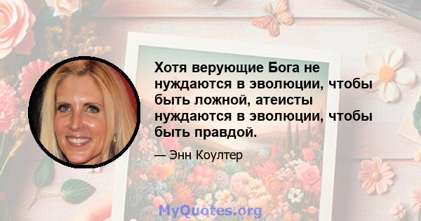 Хотя верующие Бога не нуждаются в эволюции, чтобы быть ложной, атеисты нуждаются в эволюции, чтобы быть правдой.