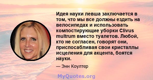 Идея науки левша заключается в том, что мы все должны ездить на велосипедах и использовать компостирующие уборки Clivus multrum вместо туалетов. Любой, кто не согласен, говорят они, приспосабливая свои кристаллы