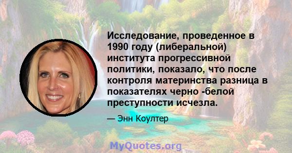 Исследование, проведенное в 1990 году (либеральной) института прогрессивной политики, показало, что после контроля материнства разница в показателях черно -белой преступности исчезла.