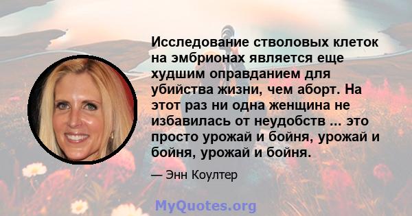 Исследование стволовых клеток на эмбрионах является еще худшим оправданием для убийства жизни, чем аборт. На этот раз ни одна женщина не избавилась от неудобств ... это просто урожай и бойня, урожай и бойня, урожай и