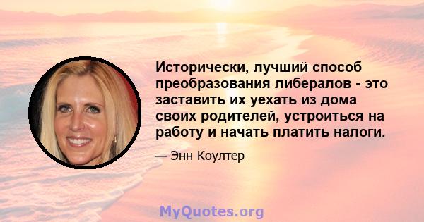 Исторически, лучший способ преобразования либералов - это заставить их уехать из дома своих родителей, устроиться на работу и начать платить налоги.