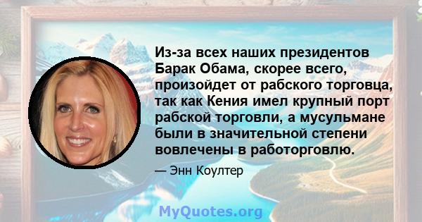 Из-за всех наших президентов Барак Обама, скорее всего, произойдет от рабского торговца, так как Кения имел крупный порт рабской торговли, а мусульмане были в значительной степени вовлечены в работорговлю.