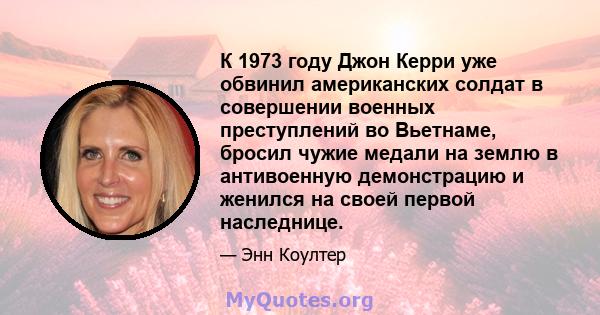 К 1973 году Джон Керри уже обвинил американских солдат в совершении военных преступлений во Вьетнаме, бросил чужие медали на землю в антивоенную демонстрацию и женился на своей первой наследнице.