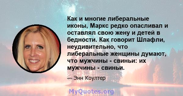 Как и многие либеральные иконы, Маркс редко опасливал и оставлял свою жену и детей в бедности. Как говорит Шлафли, неудивительно, что либеральные женщины думают, что мужчины - свиньи: их мужчины - свиньи.