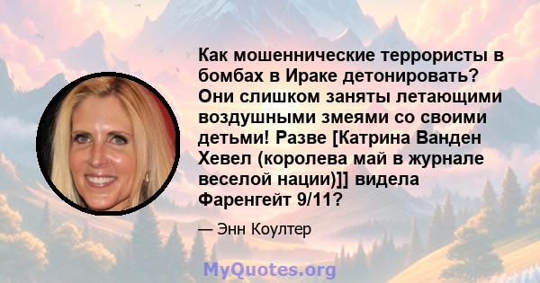 Как мошеннические террористы в бомбах в Ираке детонировать? Они слишком заняты летающими воздушными змеями со своими детьми! Разве [Катрина Ванден Хевел (королева май в журнале веселой нации)]] видела Фаренгейт 9/11?