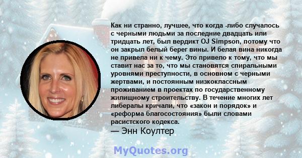 Как ни странно, лучшее, что когда -либо случалось с черными людьми за последние двадцать или тридцать лет, был вердикт OJ Simpson, потому что он закрыл белый берег вины. И белая вина никогда не привела ни к чему. Это