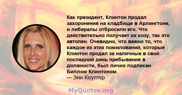 Как президент, Клинтон продал захоронения на кладбище в Арлингтоне, и либералы отбросили его. Что действительно получает их козу, так это автопен. Очевидно, что важно то, что каждое из этих помилований, которые Клинтон