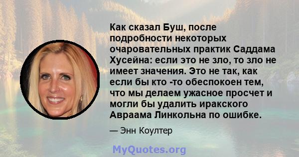 Как сказал Буш, после подробности некоторых очаровательных практик Саддама Хусейна: если это не зло, то зло не имеет значения. Это не так, как если бы кто -то обеспокоен тем, что мы делаем ужасное просчет и могли бы