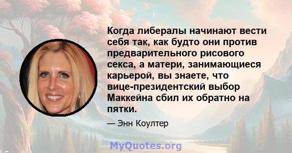 Когда либералы начинают вести себя так, как будто они против предварительного рисового секса, а матери, занимающиеся карьерой, вы знаете, что вице-президентский выбор Маккейна сбил их обратно на пятки.