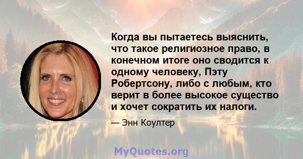 Когда вы пытаетесь выяснить, что такое религиозное право, в конечном итоге оно сводится к одному человеку, Пэту Робертсону, либо с любым, кто верит в более высокое существо и хочет сократить их налоги.