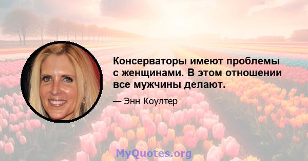 Консерваторы имеют проблемы с женщинами. В этом отношении все мужчины делают.