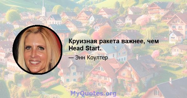 Круизная ракета важнее, чем Head Start.