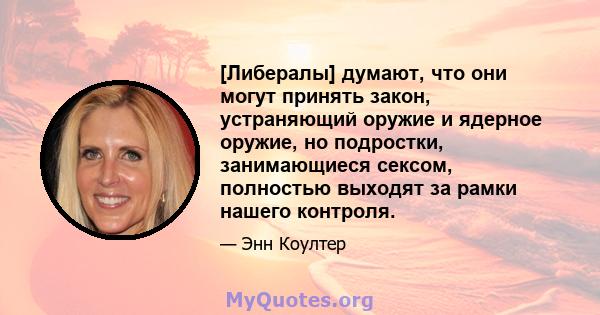 [Либералы] думают, что они могут принять закон, устраняющий оружие и ядерное оружие, но подростки, занимающиеся сексом, полностью выходят за рамки нашего контроля.