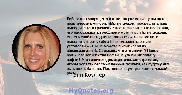 Либералы говорят, что в ответ на растущие цены на газ, практически в унисон: «Мы не можем просверлить наш выход из этого кризиса». Что это значит? Это все равно, что рассказывать голодному мужчине: «Ты не можешь съесть