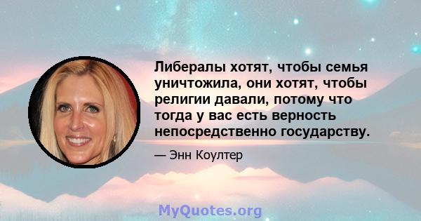 Либералы хотят, чтобы семья уничтожила, они хотят, чтобы религии давали, потому что тогда у вас есть верность непосредственно государству.