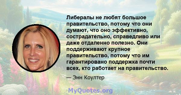 Либералы не любят большое правительство, потому что они думают, что оно эффективно, сострадательно, справедливо или даже отдаленно полезно. Они поддерживают крупное правительство, потому что им гарантировано поддержка