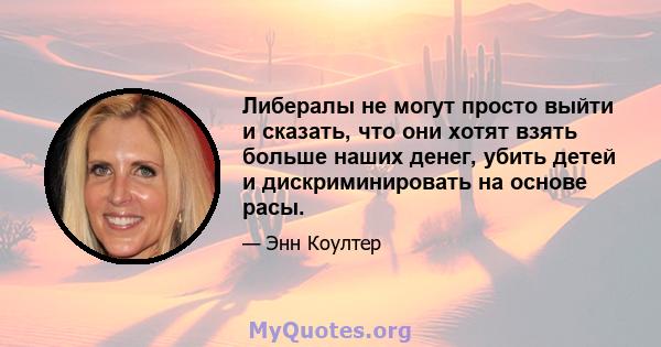 Либералы не могут просто выйти и сказать, что они хотят взять больше наших денег, убить детей и дискриминировать на основе расы.