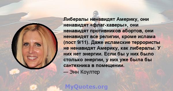 Либералы ненавидят Америку, они ненавидят «флаг-хаверы», они ненавидят противников абортов, они ненавидят все религии, кроме ислама (пост 9/11). Даже исламские террористы не ненавидят Америку, как либералы. У них нет