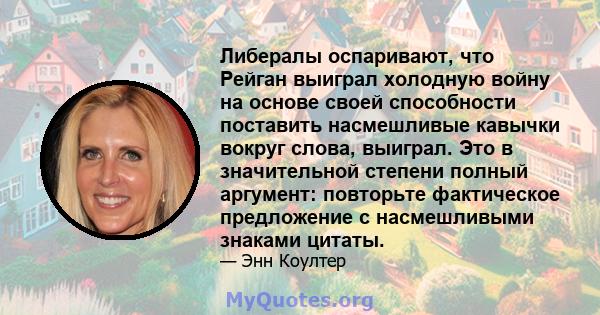 Либералы оспаривают, что Рейган выиграл холодную войну на основе своей способности поставить насмешливые кавычки вокруг слова, выиграл. Это в значительной степени полный аргумент: повторьте фактическое предложение с