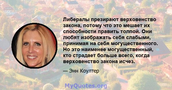 Либералы презирают верховенство закона, потому что это мешает их способности править толпой. Они любят изображать себя слабыми, принимая на себя могущественного. Но это наименее могущественный, кто страдает больше