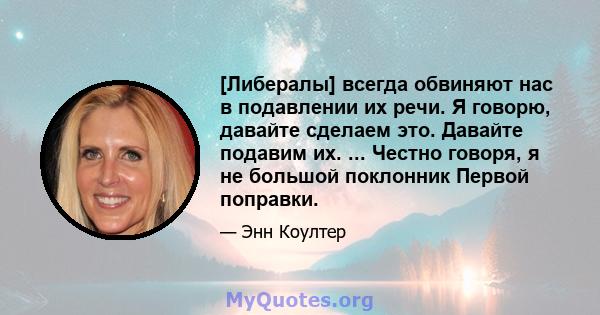 [Либералы] всегда обвиняют нас в подавлении их речи. Я говорю, давайте сделаем это. Давайте подавим их. ... Честно говоря, я не большой поклонник Первой поправки.