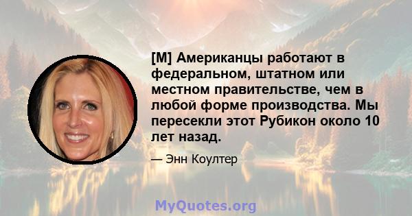 [M] Американцы работают в федеральном, штатном или местном правительстве, чем в любой форме производства. Мы пересекли этот Рубикон около 10 лет назад.