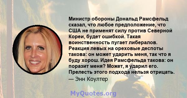 Министр обороны Дональд Рамсфельд сказал, что любое предположение, что США не применят силу против Северной Кореи, будет ошибкой. Такая воинственность пугает либералов. Реакция левых на ореховые деспоты такова: он может 