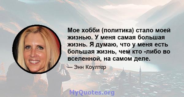 Мое хобби (политика) стало моей жизнью. У меня самая большая жизнь. Я думаю, что у меня есть большая жизнь, чем кто -либо во вселенной, на самом деле.