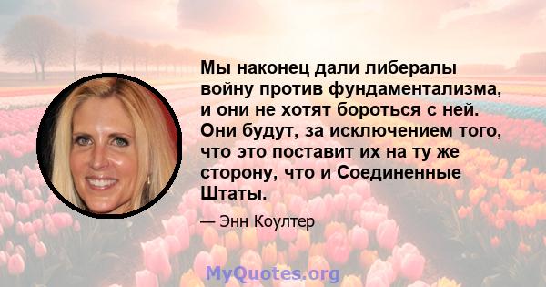 Мы наконец дали либералы войну против фундаментализма, и они не хотят бороться с ней. Они будут, за исключением того, что это поставит их на ту же сторону, что и Соединенные Штаты.